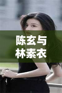 時空之戀，陳玄與林素衣的跨時代情緣