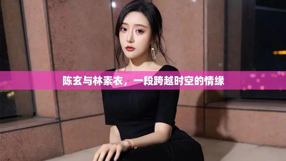 時空之戀，陳玄與林素衣的跨時代情緣