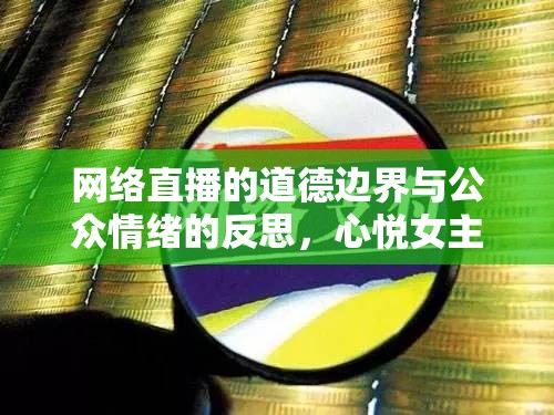 網(wǎng)絡(luò)直播道德邊界探討，心悅女主播事件引發(fā)的公眾情緒反思