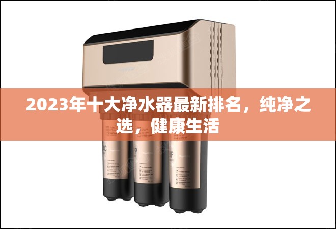 2023年十大凈水器最新排名，純凈之選，健康生活