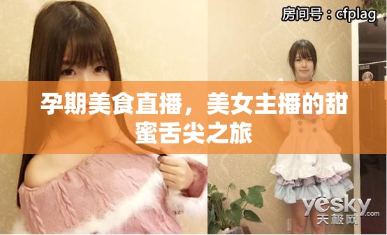 孕期美食直播，美女主播的甜蜜舌尖之旅