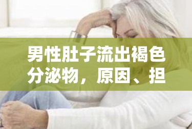 男性褐色分泌物，腹部異常排放的成因、潛在風(fēng)險(xiǎn)及緊急應(yīng)對(duì)措施