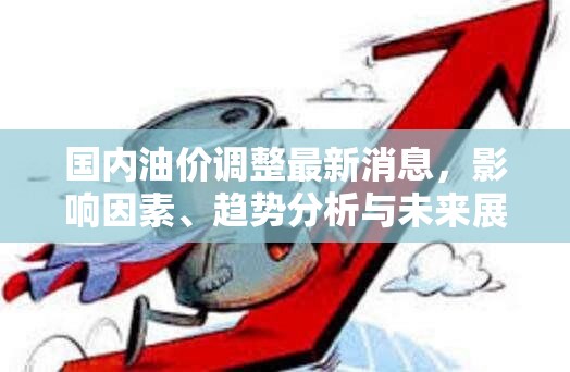 國(guó)內(nèi)油價(jià)動(dòng)態(tài)，影響因素解析、趨勢(shì)預(yù)測(cè)及未來展望