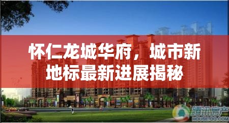 懷仁龍城華府，揭秘城市新地標(biāo)的最新進(jìn)展
