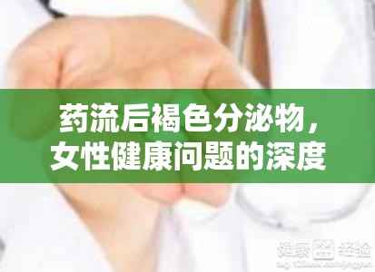 藥流后褐色分泌物，女性健康問題的深度解析