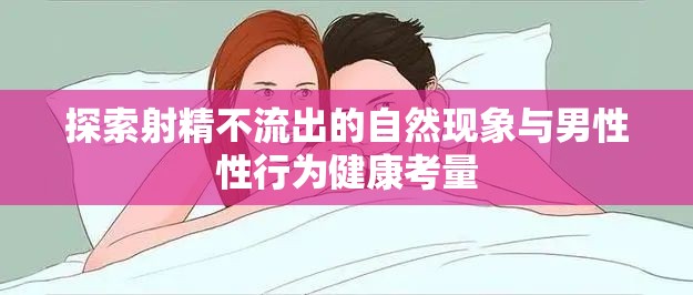 探索射精不流出的自然現(xiàn)象與男性性行為健康考量