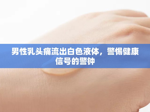 男性乳頭痛流出白色液體，警惕健康信號的警鐘