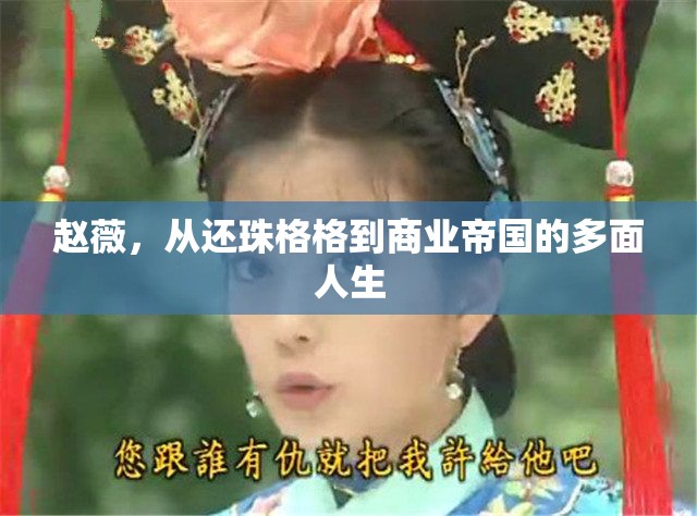 趙薇，從還珠格格到商業(yè)巨頭的華麗蛻變