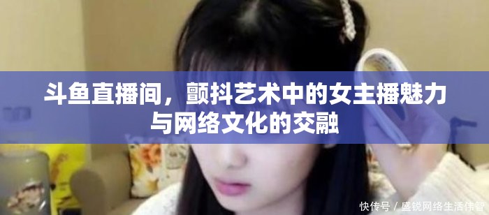 斗魚直播間，女主播的藝術(shù)魅力與網(wǎng)絡(luò)文化交融