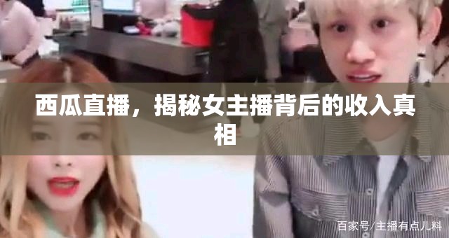 西瓜直播揭秘，女主播收入背后的真相