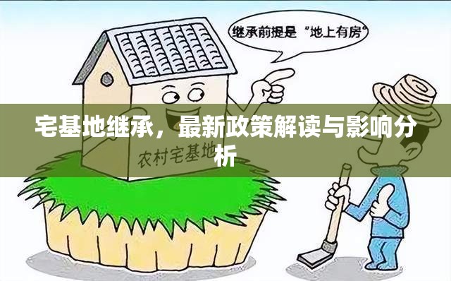 宅基地繼承政策解析，新規(guī)定及其對(duì)繼承人的影響