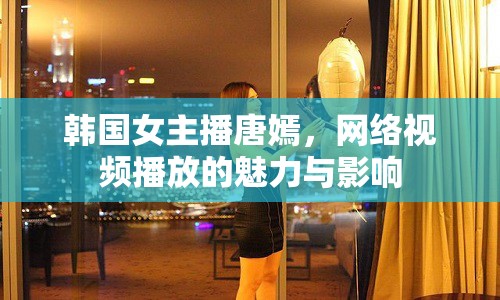 韓國(guó)女主播唐嫣，網(wǎng)絡(luò)視頻播放的魅力與影響
