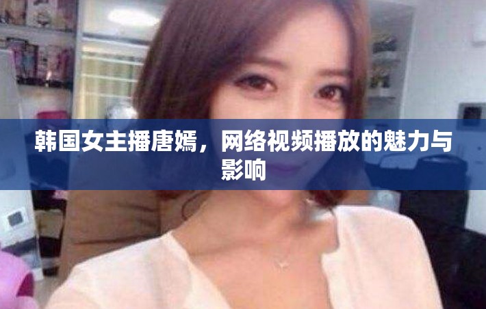 韓國(guó)女主播唐嫣，網(wǎng)絡(luò)視頻播放的魅力與影響