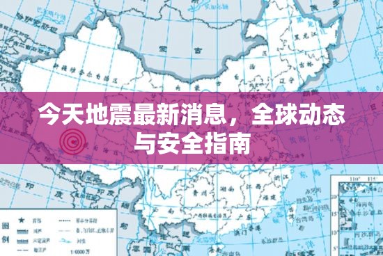 今天地震最新消息，全球動態(tài)與安全指南