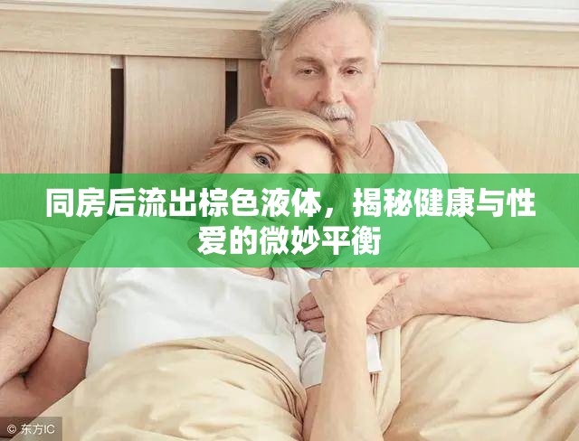 同房后棕色液體之謎，探索性愛與健康的微妙聯(lián)系