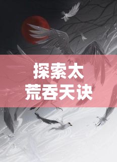 太荒吞天訣，奇幻世界的奧秘之旅