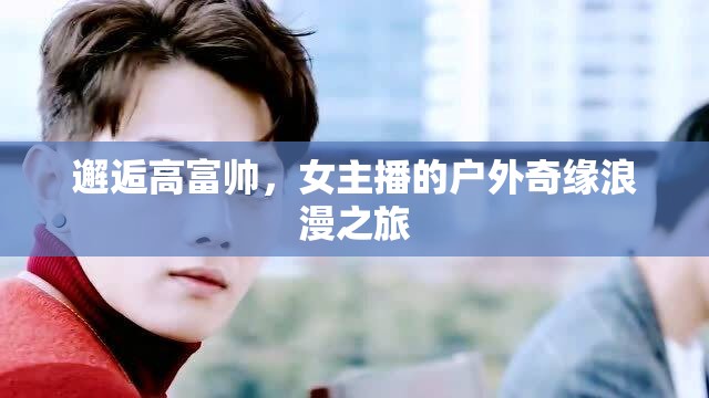 女主播的戶外奇緣，邂逅高富帥的浪漫之旅