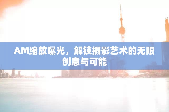 AM縮放曝光，解鎖攝影藝術(shù)的無限創(chuàng)意與可能