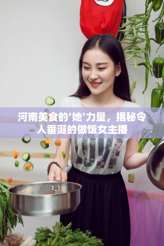河南美食背后的女性力量，揭秘廚藝女主播的烹飪秘訣