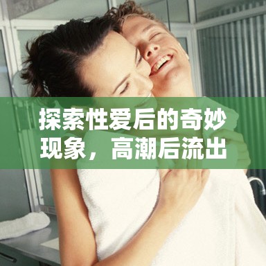 揭秘性愛(ài)后的生理現(xiàn)象，高潮后白色液體的科學(xué)解釋