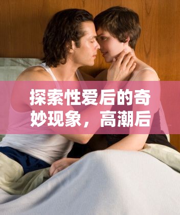 揭秘性愛(ài)后的生理現(xiàn)象，高潮后白色液體的科學(xué)解釋