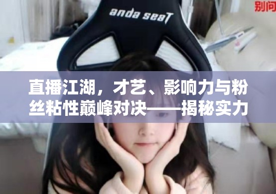 直播江湖，才藝、影響力與粉絲粘性巔峰對決——揭秘實(shí)力最耀眼的女主播TOP 5