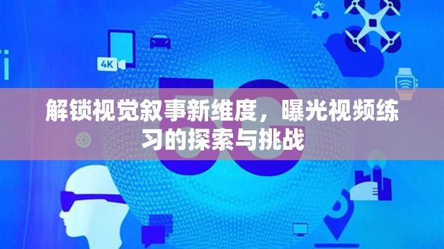 探索視覺敘事，視頻練習的挑戰(zhàn)與創(chuàng)新