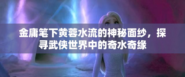 揭開(kāi)金庸武俠世界中的黃蓉與神秘水流之謎