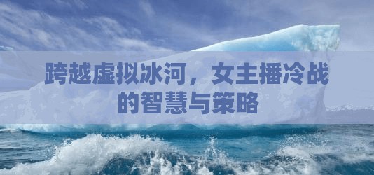 虛擬冰河中的冷戰(zhàn)，女主播的智慧與策略