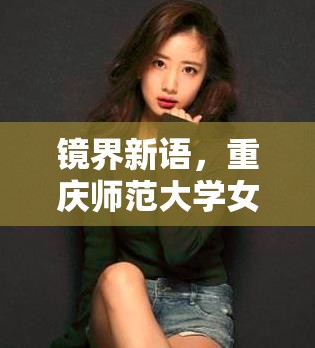鏡界新語，重慶師范大學(xué)女主播的知性魅力