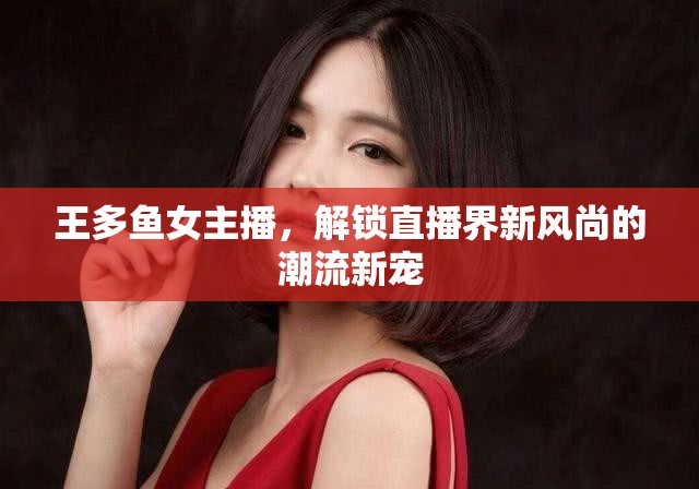 直播新風(fēng)尚，王多魚女主播引領(lǐng)潮流新寵