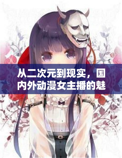 從二次元到現(xiàn)實(shí)，國(guó)內(nèi)外動(dòng)漫女主播的魅力綻放排名