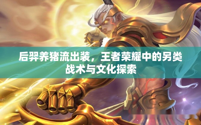 后羿養(yǎng)豬流出裝，王者榮耀中的另類戰(zhàn)術(shù)與文化探索