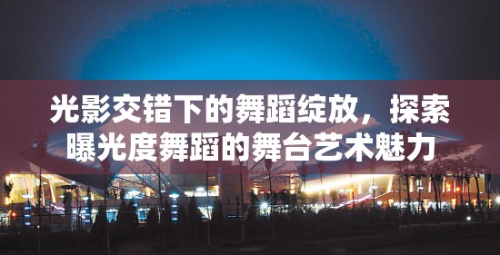 光影交錯下的舞蹈綻放，探索曝光度舞蹈的舞臺藝術魅力