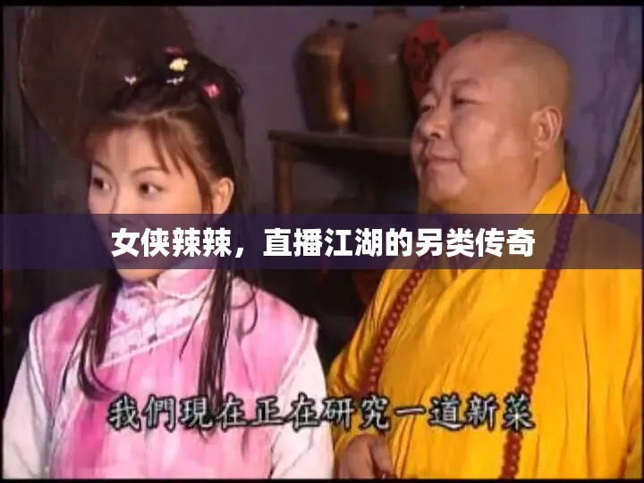 女俠辣辣，直播江湖中的另類傳奇