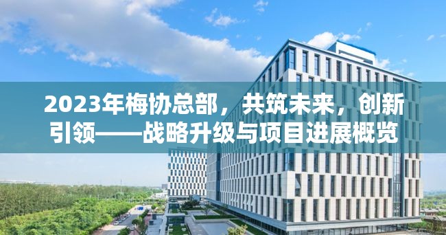 2023年梅協(xié)總部，共筑未來(lái)，創(chuàng)新引領(lǐng)——戰(zhàn)略升級(jí)與項(xiàng)目進(jìn)展概覽