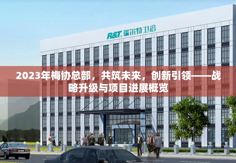 2023年梅協(xié)總部，共筑未來(lái)，創(chuàng)新引領(lǐng)——戰(zhàn)略升級(jí)與項(xiàng)目進(jìn)展概覽