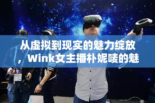 從虛擬到現(xiàn)實的魅力綻放，Wink女主播樸妮嘜的魅力之旅