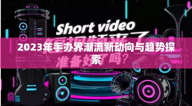 2023年手辦界潮流新動向與趨勢探索