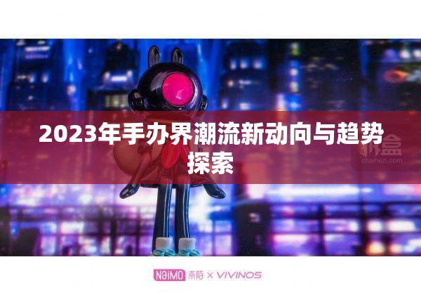 2023年手辦界潮流新動向與趨勢探索