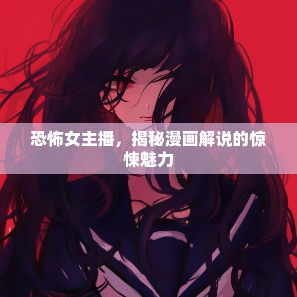 漫畫解說(shuō)中的恐怖女主播，揭秘驚悚魅力