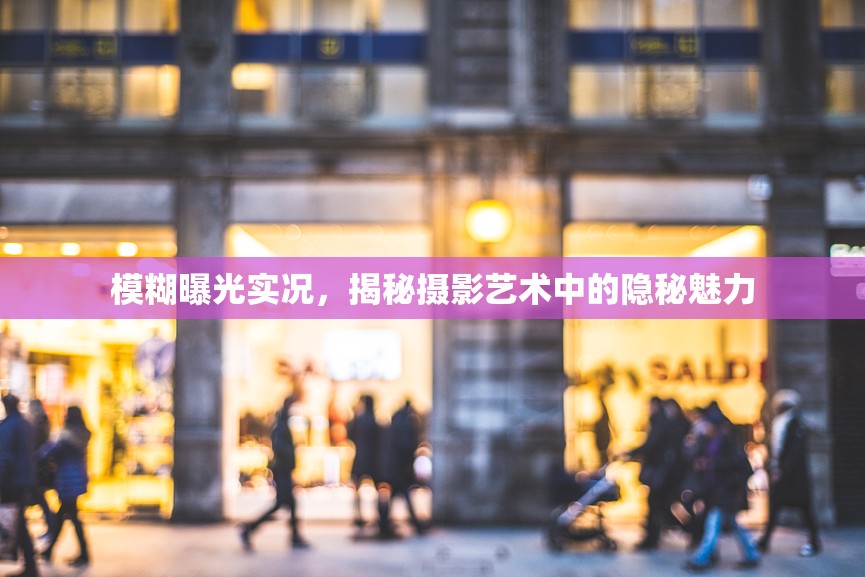攝影藝術中的隱秘魅力，模糊曝光的神秘面紗