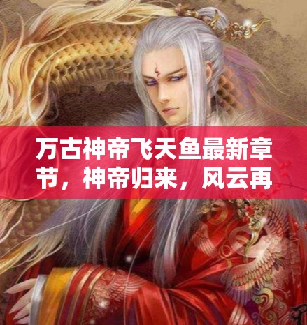 萬(wàn)古神帝，飛天魚新章，神帝歸來(lái)風(fēng)云再起