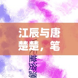 筆尖情緣，江辰與唐楚楚的愛情篇章