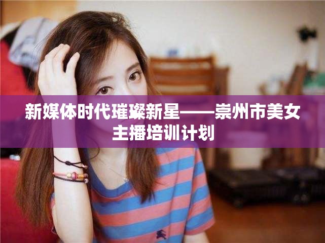 新媒體時代璀璨新星——崇州市美女主播培訓計劃