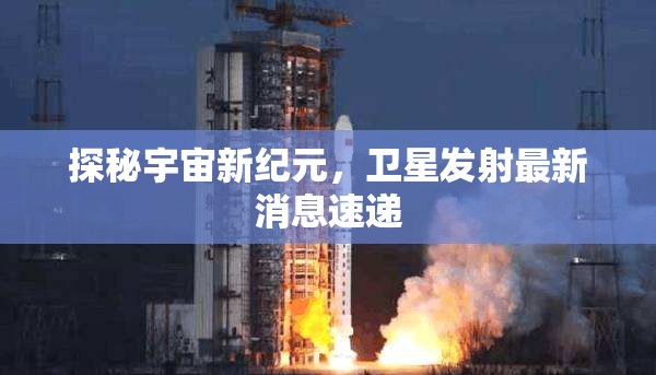 探秘宇宙新紀(jì)元，衛(wèi)星發(fā)射最新消息速遞