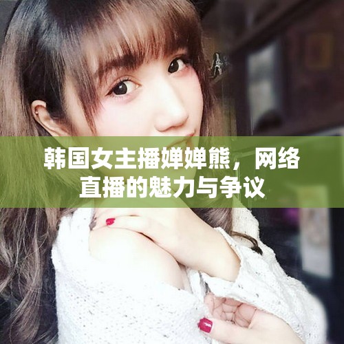 韓國(guó)女主播嬋嬋熊，網(wǎng)絡(luò)直播的魅力與爭(zhēng)議