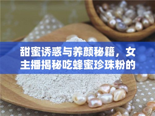 甜蜜誘惑與養(yǎng)顏秘籍，女主播揭秘吃蜂蜜珍珠粉的獨特魅力