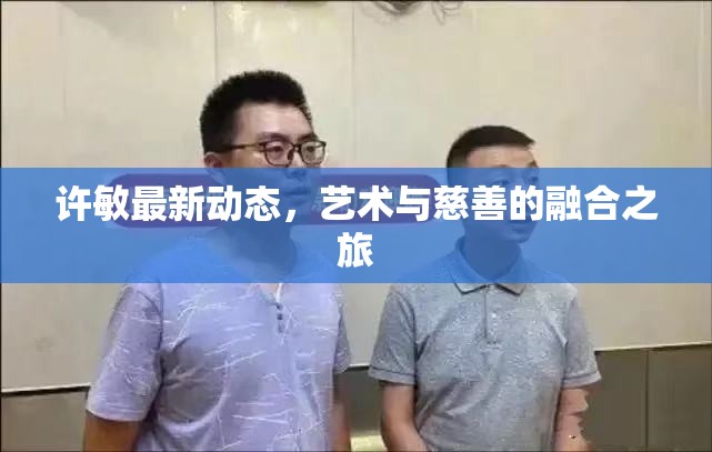 許敏最新動(dòng)態(tài)，藝術(shù)與慈善的融合之旅