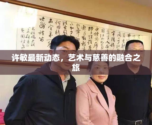 許敏最新動(dòng)態(tài)，藝術(shù)與慈善的融合之旅